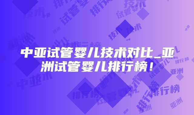中亚试管婴儿技术对比_亚洲试管婴儿排行榜！