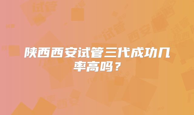 陕西西安试管三代成功几率高吗？