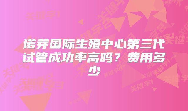 诺芽国际生殖中心第三代试管成功率高吗?费用多少