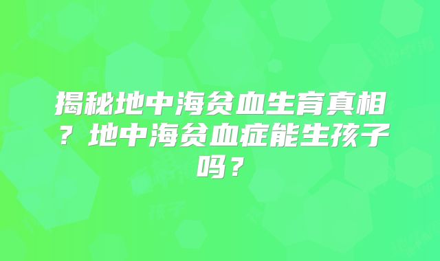 揭秘地中海贫血生育真相？地中海贫血症能生孩子吗？