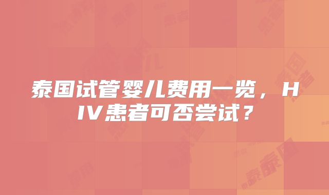 泰国试管婴儿费用一览，HIV患者可否尝试？
