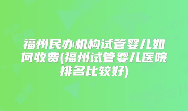 福州民办机构试管婴儿如何收费(福州试管婴儿医院排名比较好)