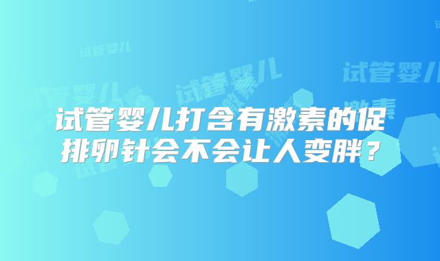 试管婴儿打含有激素的促排卵针会不会让人变胖?