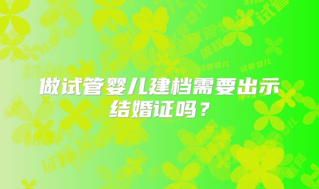 做试管婴儿建档需要出示结婚证吗?