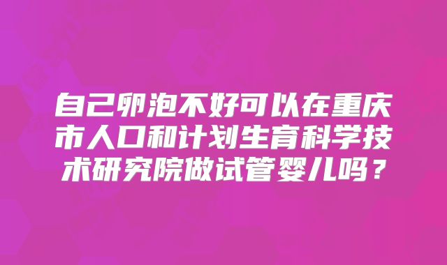 自己卵泡不好可以在重庆市人口和计划生育科学技术研究院做试管婴儿吗？