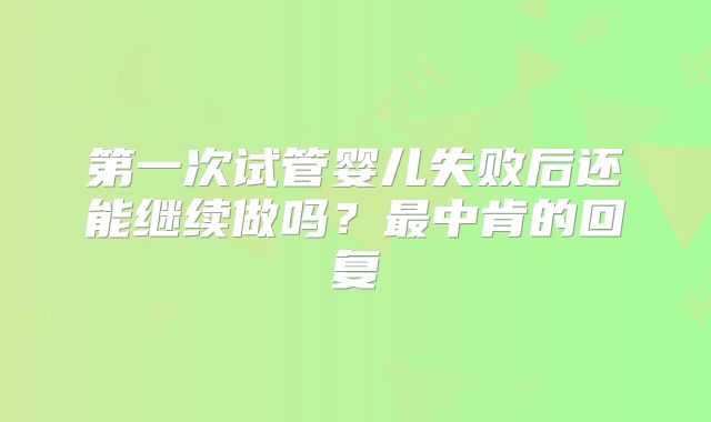 第一次试管婴儿失败后还能继续做吗?最中肯的回复