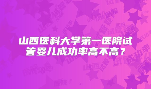 山西医科大学第一医院试管婴儿成功率高不高？