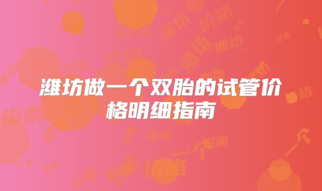 潍坊做一个双胎的试管价格明细指南