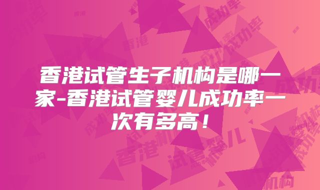 香港试管生子机构是哪一家-香港试管婴儿成功率一次有多高!