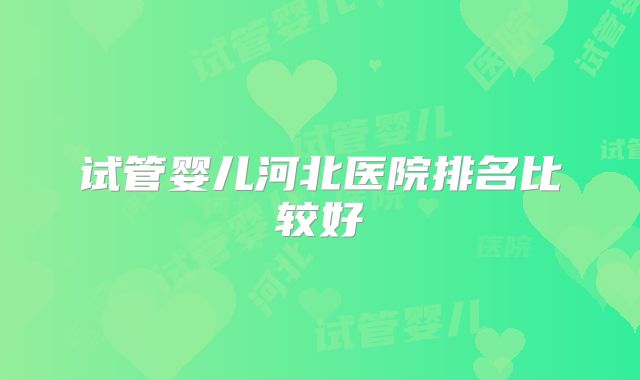 试管婴儿河北医院排名比较好