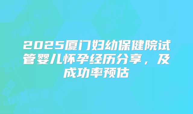 2025厦门妇幼保健院试管婴儿怀孕经历分享，及成功率预估