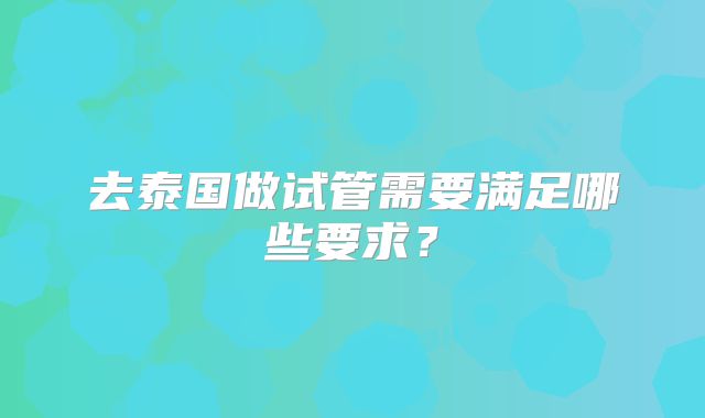 去泰国做试管需要满足哪些要求？