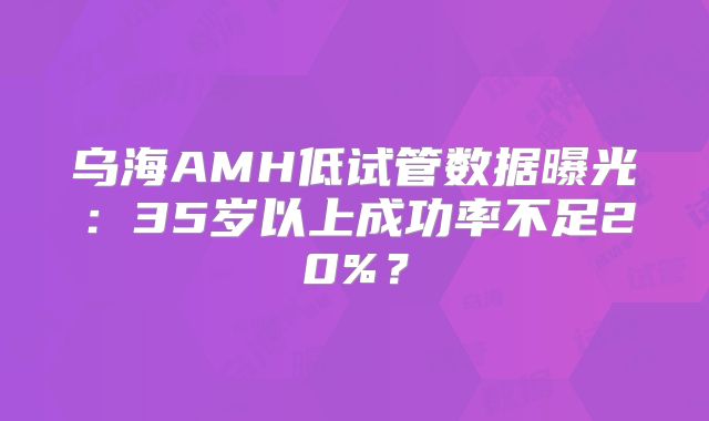 乌海AMH低试管数据曝光：35岁以上成功率不足20%？