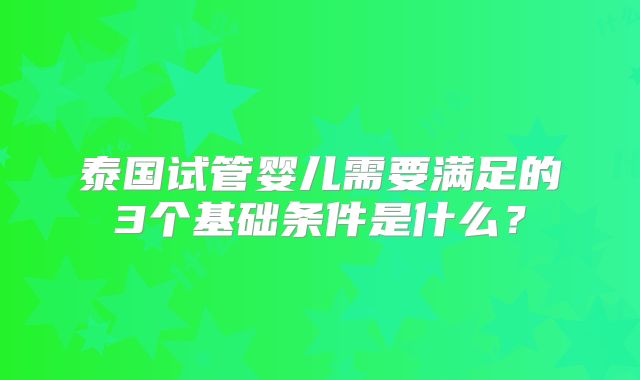 泰国试管婴儿需要满足的3个基础条件是什么?