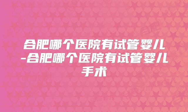 合肥哪个医院有试管婴儿-合肥哪个医院有试管婴儿手术