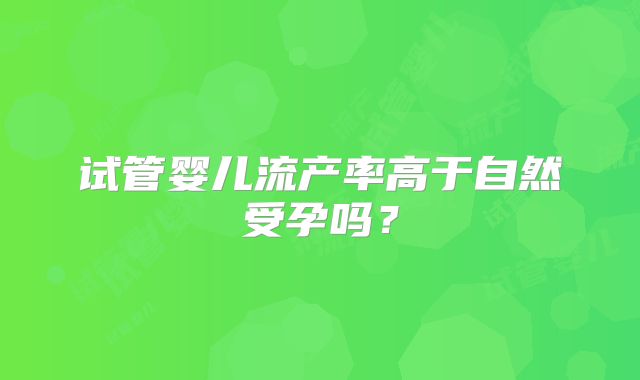 试管婴儿流产率高于自然受孕吗？