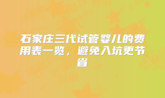 石家庄三代试管婴儿的费用表一览，避免入坑更节省