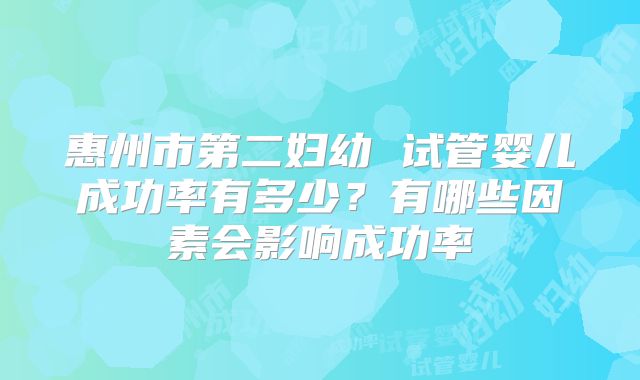 惠州市第二妇幼 试管婴儿成功率有多少？有哪些因素会影响成功率