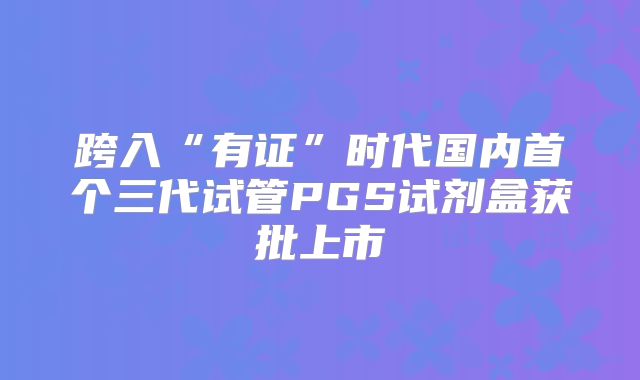 跨入“有证”时代国内首个三代试管PGS试剂盒获批上市