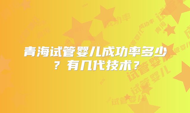青海试管婴儿成功率多少？有几代技术？