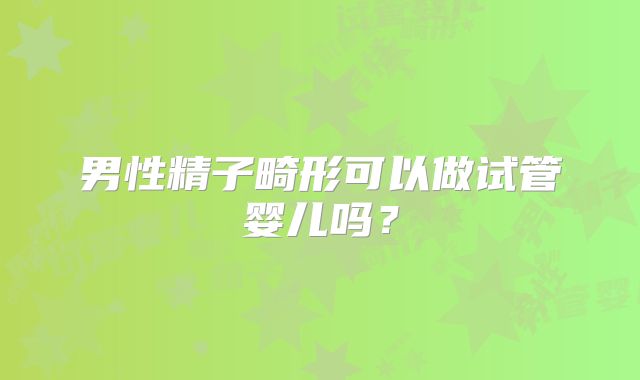 男性精子畸形可以做试管婴儿吗？