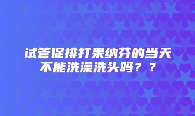 试管促排打果纳芬的当天不能洗澡洗头吗？？
