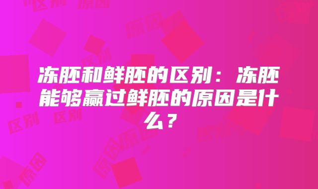 冻胚和鲜胚的区别：冻胚能够赢过鲜胚的原因是什么？