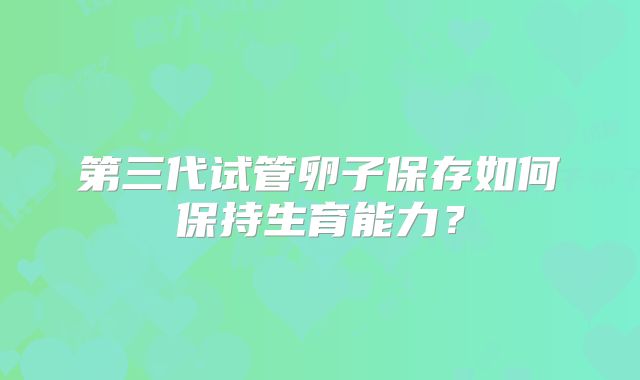 第三代试管卵子保存如何保持生育能力？
