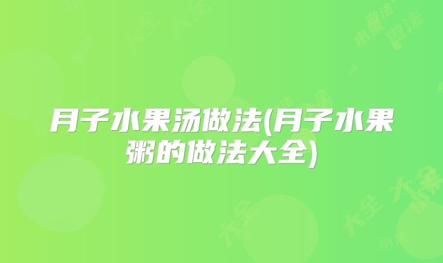 月子水果汤做法(月子水果粥的做法大全)