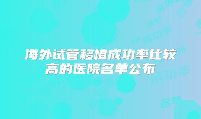 海外试管移植成功率比较高的医院名单公布