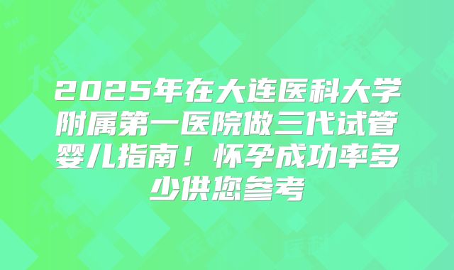 2025年在大连医科大学附属第一医院做三代试管婴儿指南！怀孕成功率多少供您参考