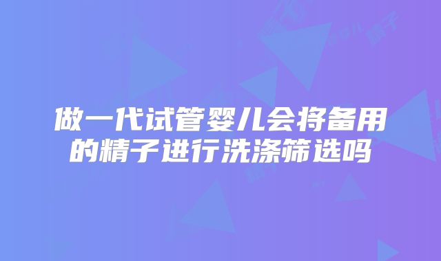 做一代试管婴儿会将备用的精子进行洗涤筛选吗