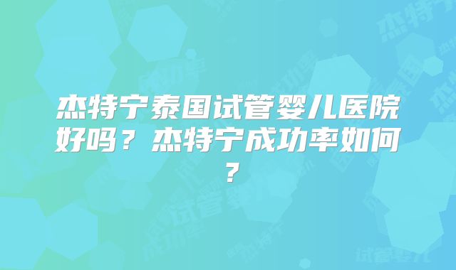 杰特宁泰国试管婴儿医院好吗？杰特宁成功率如何？