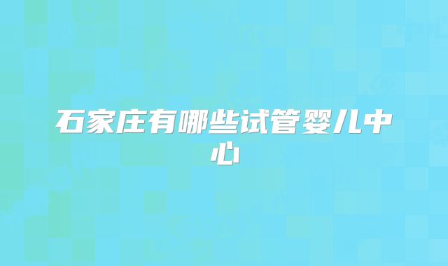 石家庄有哪些试管婴儿中心