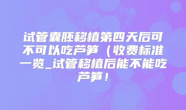 试管囊胚移植第四天后可不可以吃芦笋（收费标准一览_试管移植后能不能吃芦笋！