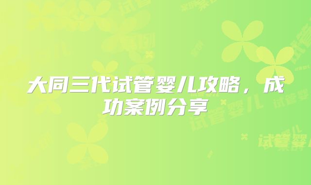 大同三代试管婴儿攻略，成功案例分享