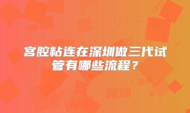 宫腔粘连在深圳做三代试管有哪些流程？
