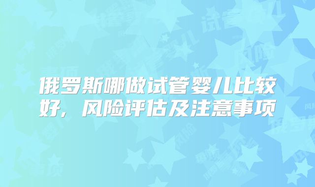 俄罗斯哪做试管婴儿比较好, 风险评估及注意事项