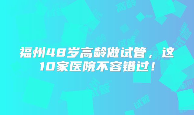 福州48岁高龄做试管,这10家医院不容错过!