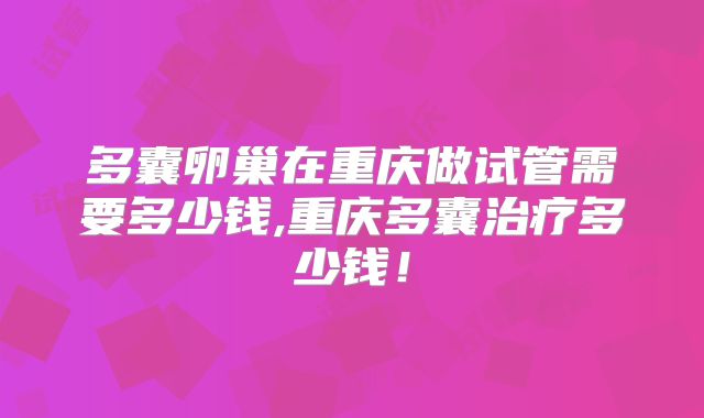 多囊卵巢在重庆做试管需要多少钱,重庆多囊治疗多少钱！
