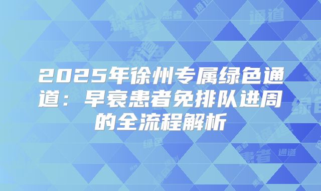 2025年徐州专属绿色通道：早衰患者免排队进周的全流程解析