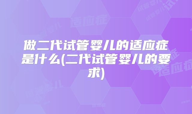做二代试管婴儿的适应症是什么(二代试管婴儿的要求)