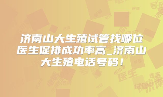 济南山大生殖试管找哪位医生促排成功率高_济南山大生殖电话号码！