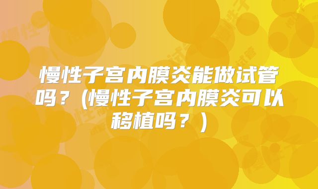 慢性子宫内膜炎能做试管吗？(慢性子宫内膜炎可以移植吗？)