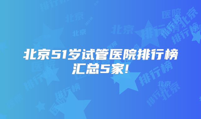 北京51岁试管医院排行榜汇总5家!