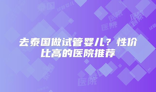 去泰国做试管婴儿？性价比高的医院推荐