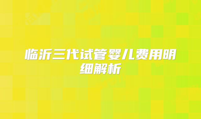 临沂三代试管婴儿费用明细解析