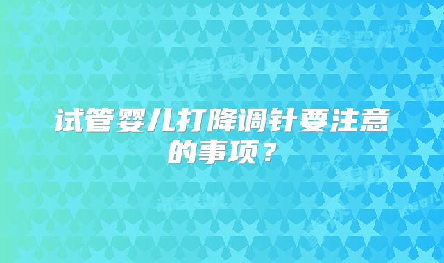 试管婴儿打降调针要注意的事项?