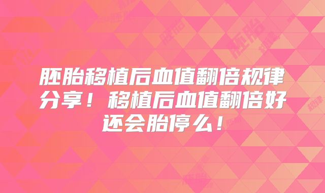 胚胎移植后血值翻倍规律分享！移植后血值翻倍好还会胎停么！