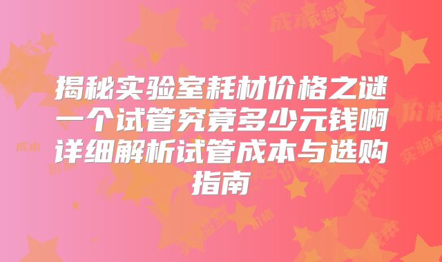 揭秘实验室耗材价格之谜一个试管究竟多少元钱啊详细解析试管成本与选购指南